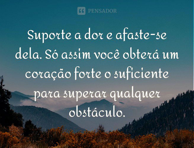 Suporte a dor e afaste-se dela. Só assim você obterá um coração forte o suficiente para superar qualquer obstáculo.