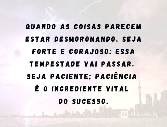 Quando as coisas parecem estar desmoronando, seja forte e corajoso; essa tempestade vai passar. Seja paciente; paciência é o ingrediente vital do sucesso.