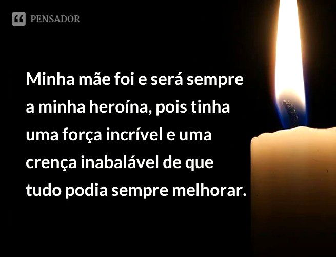 Minha mãe foi e será sempre a minha heroína, pois tinha uma força incrível e uma crença inabalável de que tudo podia sempre melhorar.