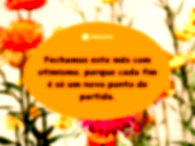 Fechamos este mês com otimismo, porque cada fim é só um novo ponto de partida.