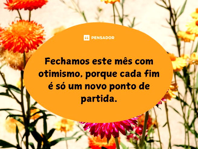 Fechamos este mês com otimismo, porque cada fim é só um novo ponto de partida.