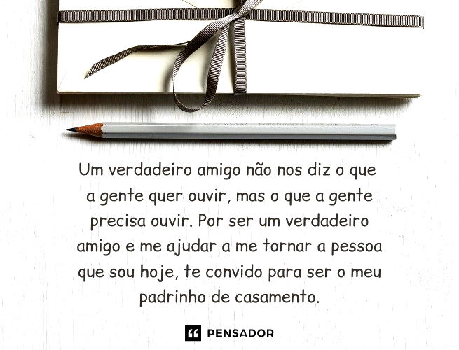Um verdadeiro amigo não nos diz o que a gente quer ouvir, mas o que a gente precisa ouvir. Por ser um verdadeiro amigo e me ajudar a me tornar a pessoa que sou hoje, te convido para ser o meu padrinho de casamento.