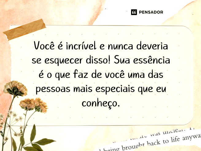 Você é incrível e nunca deveria se esquecer disso! Sua essência é o que faz de você uma das pessoas mais especiais que eu conheço.