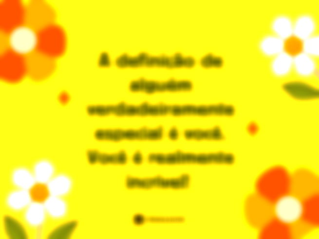 Você é a definição de algo verdadeiramente especial. Você é realmente incrível!