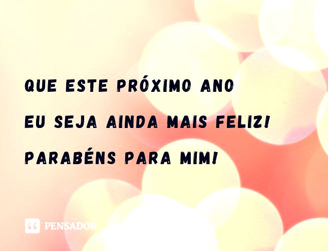 Que este próximo ano eu seja ainda mais feliz! Parabéns para mim!