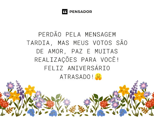 Perdão pela mensagem tardia, mas meus votos são de amor, paz e muitas realizações para você! Feliz aniversário atrasado!