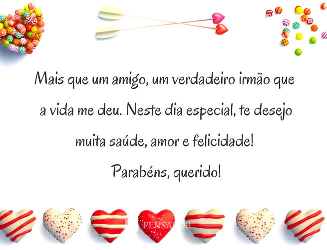 Mais que um amigo, um verdadeiro irmão que a vida me deu. Neste dia especial, te desejo muita saúde, amor e felicidade! Parabéns, querido!