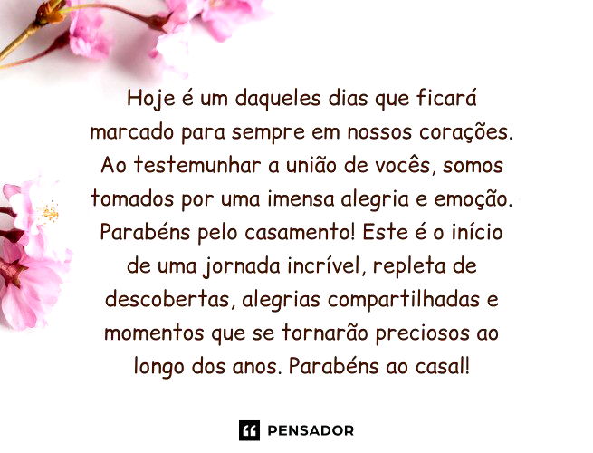 Hoje é um daqueles dias que ficará marcado para sempre em nossos corações. Ao testemunhar a união de vocês, somos tomados por uma imensa alegria e emoção. Parabéns pelo casamento! Este é o início de uma jornada incrível, repleta de descobertas, alegrias compartilhadas e momentos que se tornarão preciosos ao longo dos anos. Parabéns ao casal!