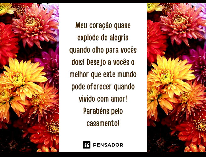 Meu coração quase explode de alegria quando olho para vocês dois! Desejo a vocês o melhor que este mundo pode oferecer quando vivido com amor! Parabéns pelo casamento!