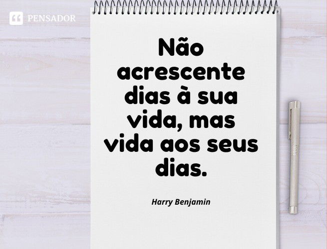 Não acrescente dias à sua vida, mas vida aos seus dias. Harry Benjamin