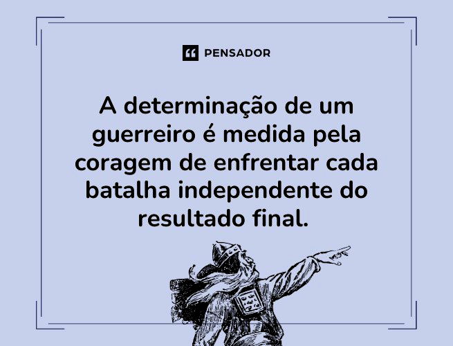 A determinação de um guerreiro é medida pela coragem de enfrentar cada batalha independente do resultado final. 