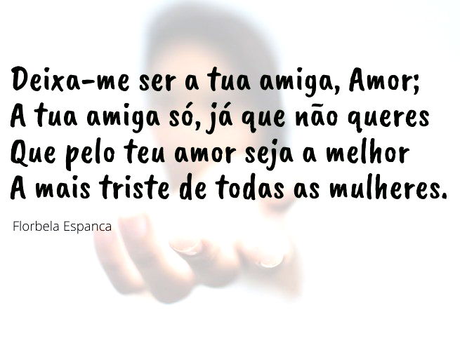Deixa-me ser a tua amiga, Amor; A tua amiga só, já que não queres Que pelo teu amor seja a melhor A mais triste de todas as mulheres. Florbela Espanca