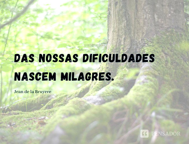 Das nossas dificuldades nascem milagres.  Jean de la Bruyere