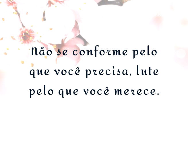 Não se conforme pelo que você precisa, lute pelo que você merece.