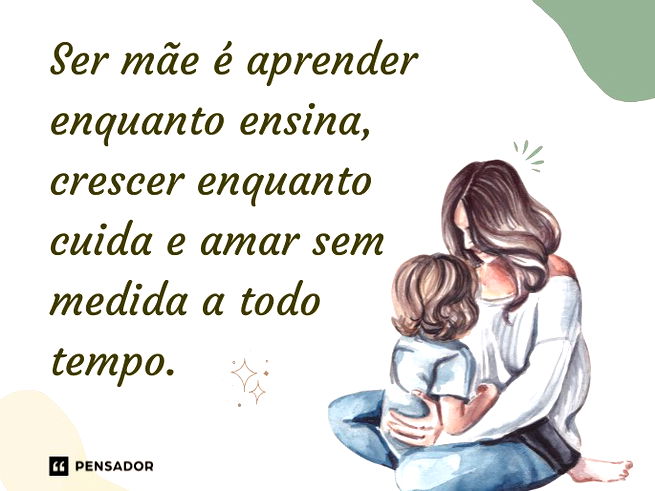 Ser m&atilde;e &eacute; aprender enquanto ensina, crescer enquanto cuida e amar sem medida a todo tempo.