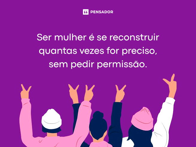 Ser mulher &eacute; se reconstruir quantas vezes for preciso, sem pedir permiss&atilde;o.