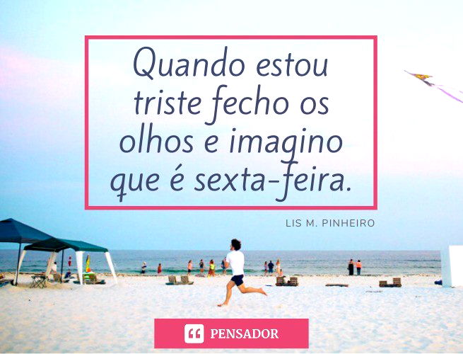 Quando estou triste fecho os olhos e imagino que é sexta-feira. Lis M. Pinheiro