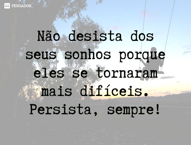 Não desista dos seus sonhos porque eles se tornaram mais difíceis. Persista, sempre!