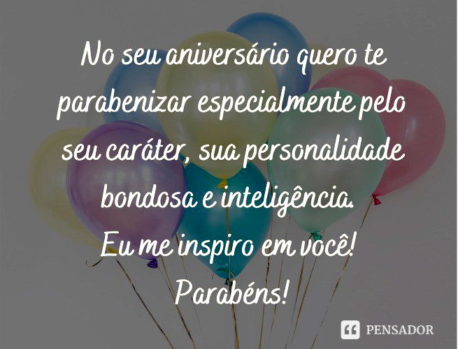 No seu aniversário quero te parabenizar especialmente pelo seu caráter, sua personalidade bondosa e inteligência. Eu me inspiro em você! Parabéns!