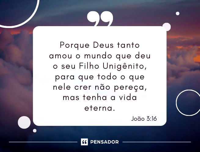 Porque Deus tanto amou o mundo que deu o seu Filho Unigênito, para que todo o que nele crer não pereça, mas tenha a vida eterna.  João 3:16