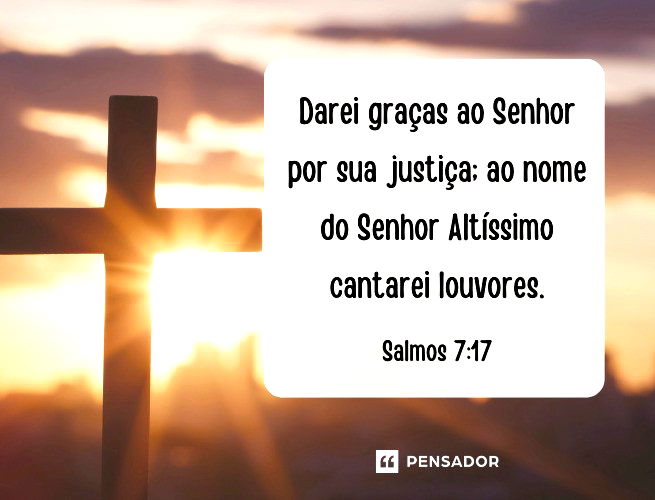 Darei graças ao Senhor por sua justiça; ao nome do Senhor Altíssimo cantarei louvores.  Salmos 7:17