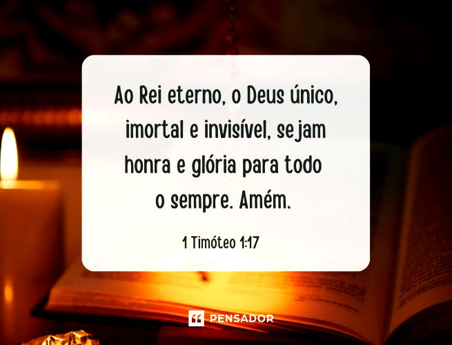 Ao Rei eterno, o Deus único, imortal e invisível, sejam honra e glória para todo o sempre. Amém.   1 Timóteo 1:17
