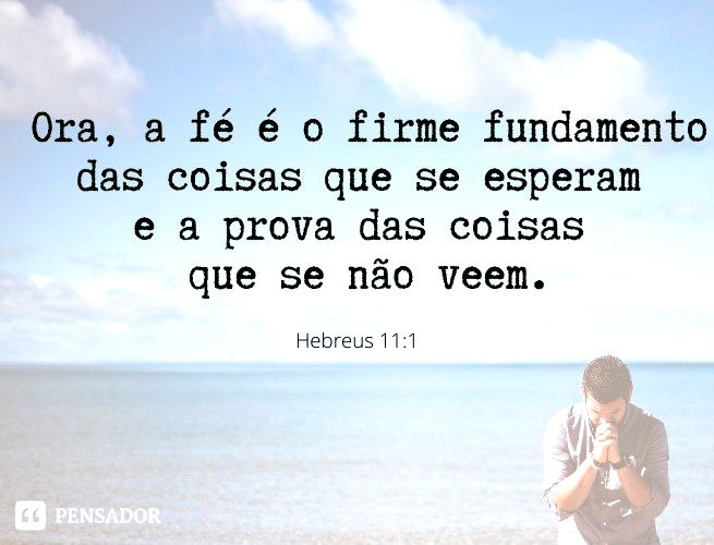 Ora, a fé é o firme fundamento das coisas que se esperam e a prova das coisas que se não veem.   Hebreus 11:1