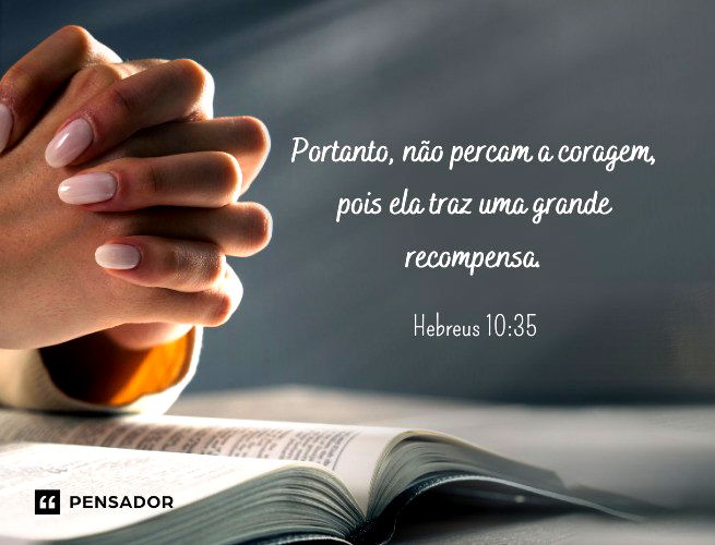 Portanto, não percam a coragem, pois ela traz uma grande recompensa. Hebreus 10:35