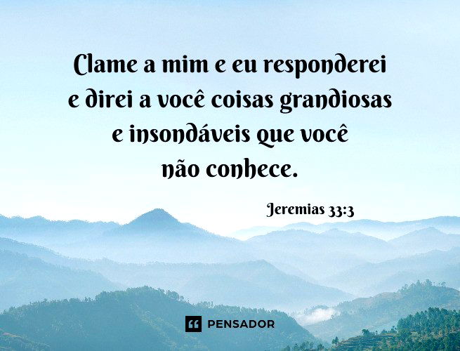Clame a mim e eu responderei e direi a você coisas grandiosas e insondáveis que você não conhece. Jeremias 33:3