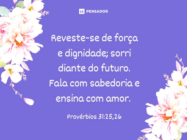 Reveste-se de força e dignidade; sorri diante do futuro. Fala com sabedoria e ensina com amor.   Bíblia Sagrada (Provérbios 31:25,26)