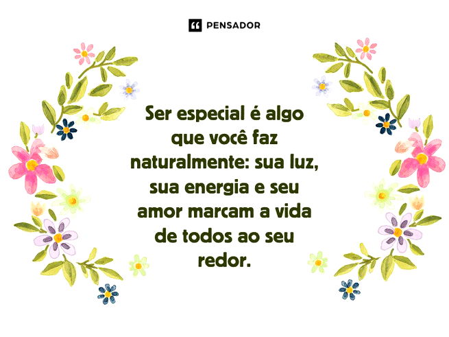 Ser especial é algo que você faz naturalmente: sua luz, sua energia e seu amor marcam a vida de todos ao seu redor.