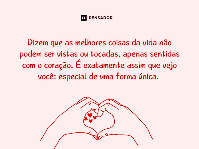 Dizem que as melhores coisas da vida não podem ser vistas ou tocadas, apenas sentidas com o coração. É exatamente assim que vejo você: especial de uma forma única.