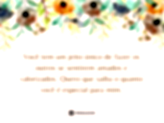 Você tem um jeito único de fazer os outros se sentirem amados e valorizados. Quero que saiba o quanto você é especial para mim.