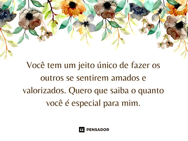 Você tem um jeito único de fazer os outros se sentirem amados e valorizados. Quero que saiba o quanto você é especial para mim.