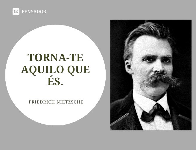 Torna-te aquilo que és.  Friedrich Nietzsche