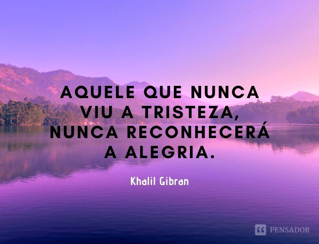 Aquele que nunca viu a tristeza, nunca reconhecerá a alegria.  Khalil Gibran