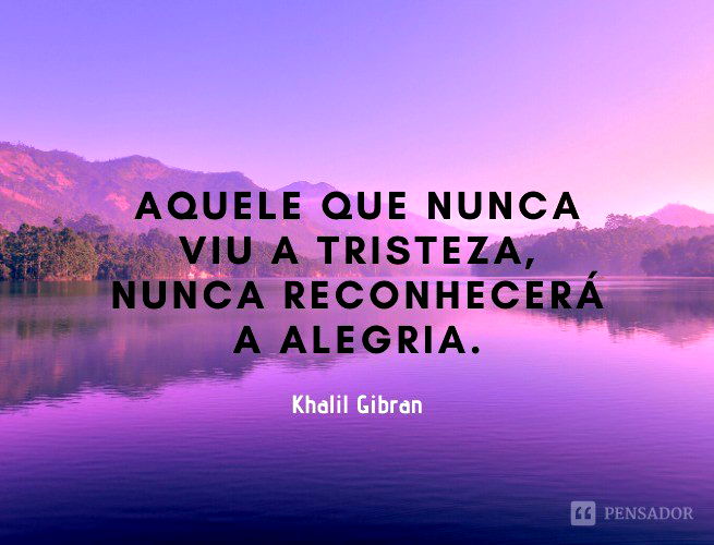 Aquele que nunca viu a tristeza, nunca reconhecerá a alegria.  Khalil Gibran