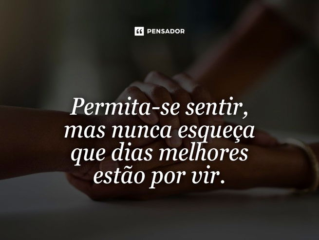 Permita-se sentir, mas nunca esqueça que dias melhores estão por vir. 