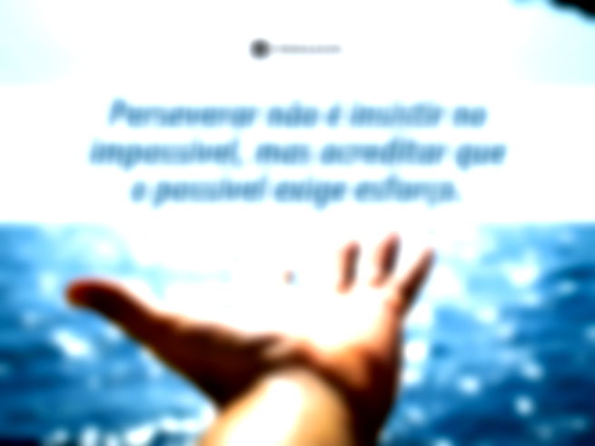 Perseverar não é insistir no impossível, mas acreditar que o possível exige esforço.
