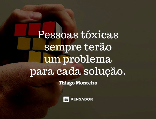 Pessoas tóxicas sempre terão um problema para cada solução.