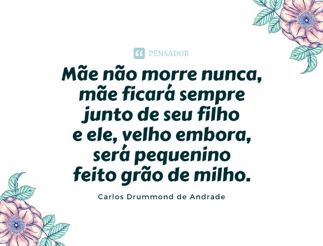 Mãe não morre nunca, mãe ficará sempre junto de seu filho e ele, velho embora, será pequenino feito grão de milho.