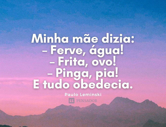 Minha mãe dizia: – Ferve, água! – Frita, ovo! – Pinga, pia! E tudo obedecia. Paulo Leminski