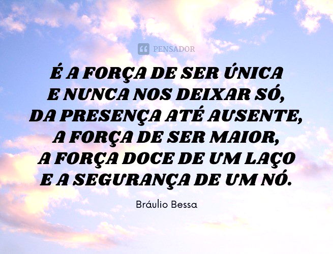 É a força de ser única e nunca nos deixar só, da presença até ausente, a força de ser maior, a força doce de um laço e a segurança de um nó.