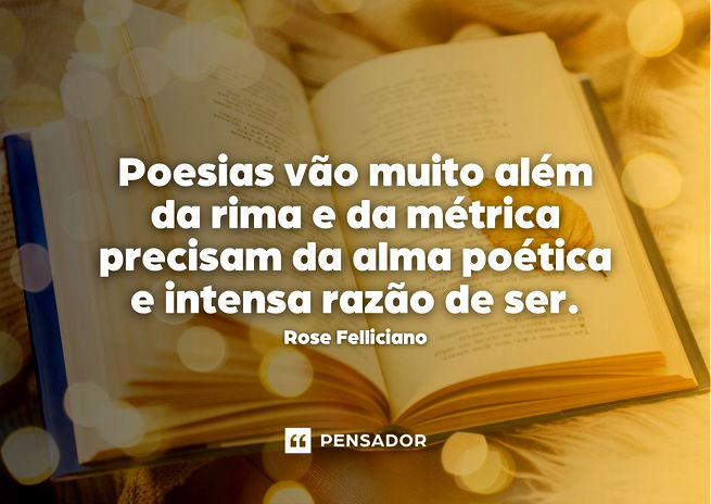 Poesias vão muito além da rima e da métrica, precisam da alma poética e intensa razão de ser. Rose Felliciano