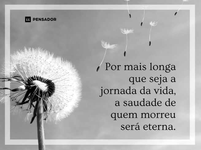 Por mais longa que seja a jornada da vida, a saudade de quem morreu será eterna.
