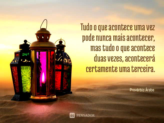 Tudo o que acontece uma vez pode nunca mais acontecer, mas tudo o que acontece duas vezes, acontecerá certamente uma terceira. Provérbio Árabe