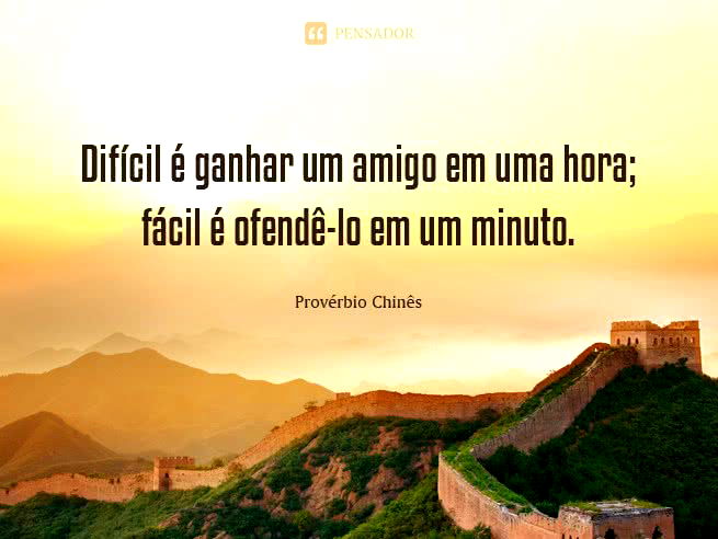 Difícil é ganhar um amigo em uma hora; fácil é ofendê-lo em um minuto. Provérbio Chinês