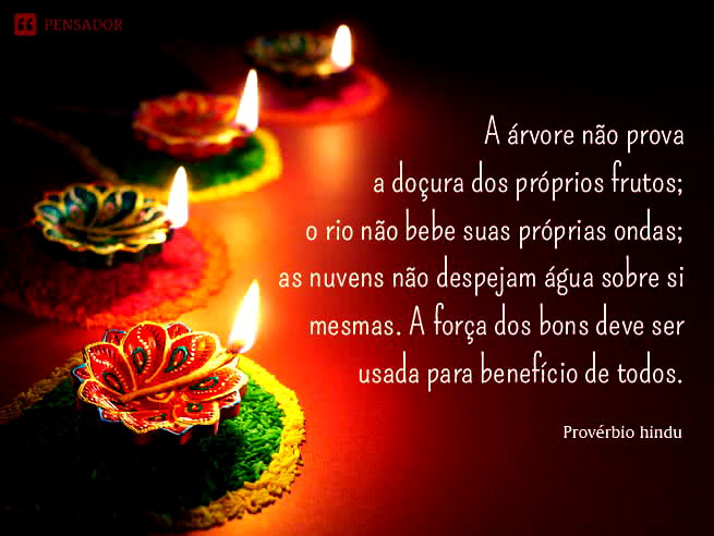 A árvore não prova a doçura dos próprios frutos; o rio não bebe suas próprias ondas; as nuvens não despejam água sobre si mesmas. A força dos bons deve ser usada para benefício de todos. Provérbio Hindu