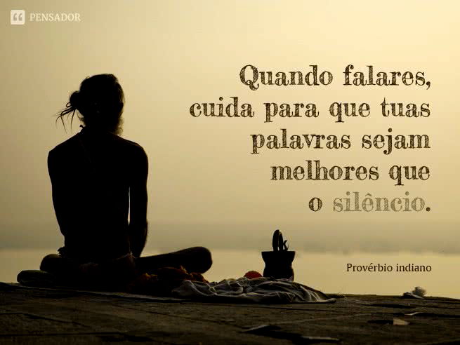 Quando falares, cuida para que tuas palavras sejam melhores que o silêncio. Provérbio indiano