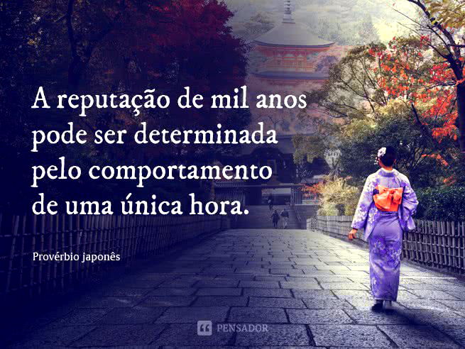 A reputação de mil anos pode ser determinada pelo comportamento de uma única hora. Provérbio Japonês